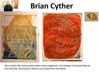 Brian Cyther
Brian Cyther like many artists makes value judgments and changes to his paintings as
they develop. Striving for a balance of compromise and ideals.
 