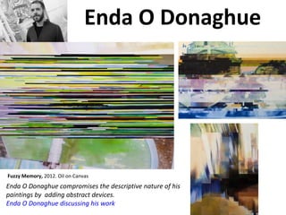 Enda O Donaghue
Enda O Donaghue compromises the descriptive nature of his
paintings by adding abstract devices.
Enda O Donaghue discussing his work
Fuzzy Memory, 2012. Oil on Canvas
 