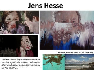 Jens Hesse
Jens Hesse uses digital distortion such as
satellite signals, datamoshed videos and
other mechanical malfunctions as sources
for her paintings.
man in the box 2010 oil on corduroy
 