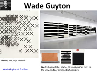 Wade Guyton
Wade Guyton takes digital files and pushes then to
the very limits of printing technologies.
Untitled (Fold) 2011 Acrylic on canvas
Wade Guyton at Portikus
Untitled, 2006, inkjet on canvas
 