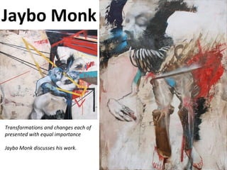 Jaybo Monk
Transformations and changes each of
presented with equal importance
Jaybo Monk discusses his work.
 