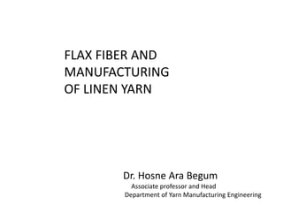 FLAX FIBER AND
MANUFACTURING
OF LINEN YARN
Dr. Hosne Ara Begum
Associate professor and Head
Department of Yarn Manufacturing Engineering
 