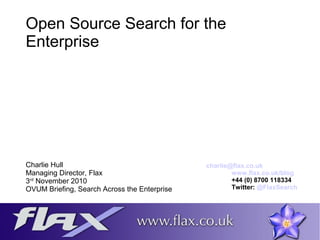 Open Source Search for the
Enterprise
Charlie Hull
Managing Director, Flax
3rd
November 2010
OVUM Briefing, Search Across the Enterprise
charlie@flax.co.uk
www.flax.co.uk/blog
+44 (0) 8700 118334
Twitter: @FlaxSearch
 