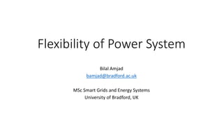 Flexibility of Power System
Bilal Amjad
bamjad@bradford.ac.uk
MSc Smart Grids and Energy Systems
University of Bradford, UK
 
