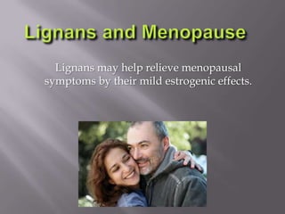 Lignans may help relieve menopausal
symptoms by their mild estrogenic effects.
 