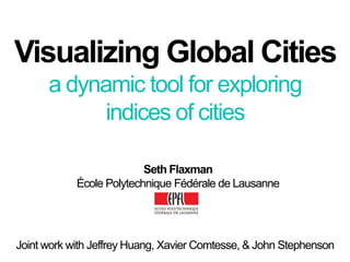 Visualizing Global Citiesa dynamic tool for exploring indices of cities Seth Flaxman École Polytechnique Fédérale de Lausanne Joint workwith Jeffrey Huang, Xavier Comtesse, & John Stephenson 