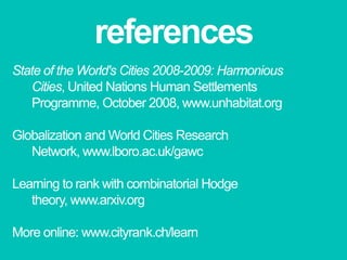 referencesState of the World's Cities 2008-2009: Harmonious Cities, United Nations Human Settlements Programme, October 2008, www.unhabitat.orgGlobalization and World Cities Research Network, www.lboro.ac.uk/gawcLearning to rank with combinatorial Hodge theory, www.arxiv.orgMore online: www.cityrank.ch/learn