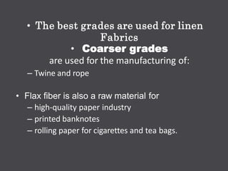 • The best grades are used for linen
Fabrics
• Coarser grades
are used for the manufacturing of:
– Twine and rope
• Flax fiber is also a raw material for
– high-quality paper industry
– printed banknotes
– rolling paper for cigarettes and tea bags.
 