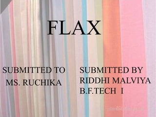 FLAX
SUBMITTED TO
MS. RUCHIKA
SUBMITTED BY
RIDDHI MALVIYA
B.F.TECH I
 