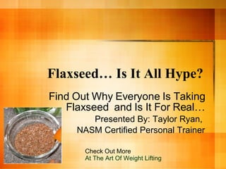 Flaxseed… Is It All Hype?  Find Out Why Everyone Is Taking Flaxseed  and Is It For Real… Presented By: Taylor Ryan,  NASM Certified Personal Trainer Check Out More  At The Art Of Weight Lifting 
