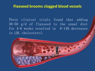 Three clinical trials found that adding
38-50 g/d of flaxseed to the usual diet
for 4-6 weeks resulted in 8-14% decreases
in LDL cholesterol.
Flaxseed brooms clogged blood vessels
 