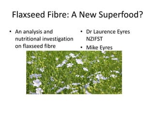 Flaxseed Fibre: A New Superfood?
• An analysis and
nutritional investigation
on flaxseed fibre
• Dr Laurence Eyres
NZIFST
• Mike Eyres
 
