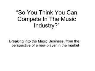 “ So You Think You Can Compete In The Music Industry?” ,[object Object]