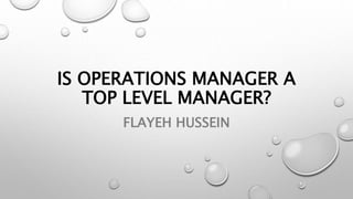 IS OPERATIONS MANAGER A
TOP LEVEL MANAGER?
FLAYEH HUSSEIN
 
