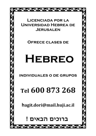  
      Licenciada por la
    Universidad Hebrea de
          Jerusalen

       Ofrece clases de
 


      Hebreo
                   
    individuales o de grupos
                   

    Tel 600 873 268 
                   
     hagit.dori@mail.huji.ac.il 
                   

       ! ‫ברוכים הבאים‬
 