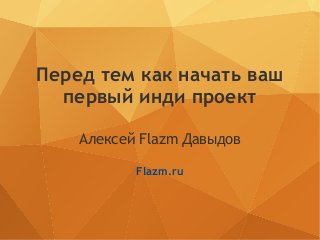 Перед тем как начать ваш
первый инди проект
Алексей Flazm Давыдов
Flazm.ru
 