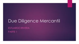 Due Diligence Mercantil
ESTUARDO RIVERA
PARTE 1
 