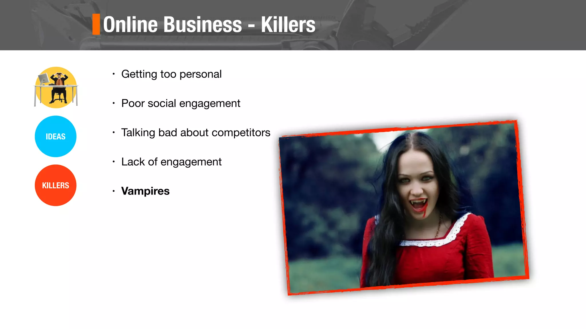Online Business - Killers
• Getting too personal
• Poor social engagement
• Talking bad about competitors
• Lack of engagement
• Vampires
IDEAS
KILLERS
 