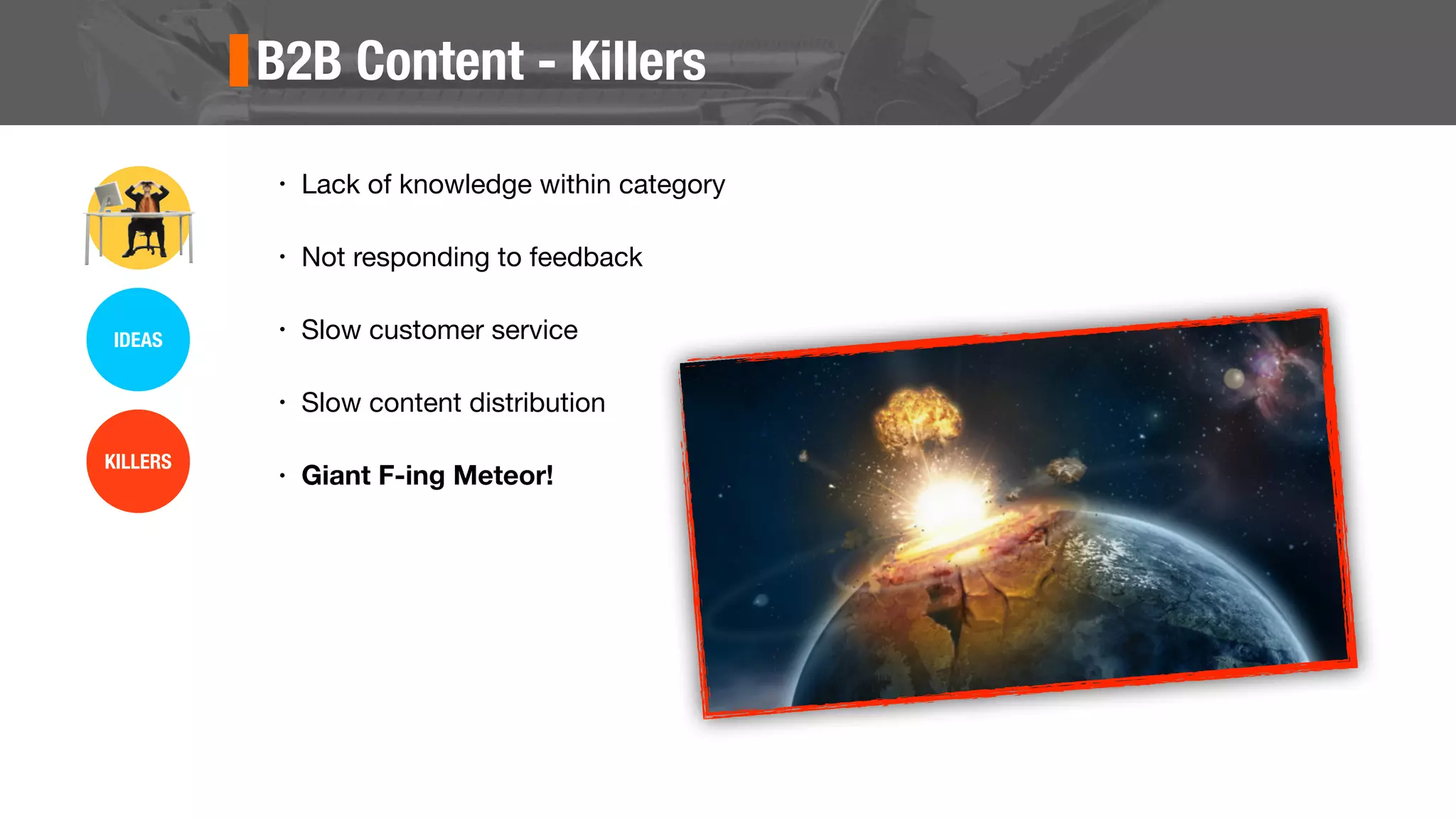 B2B Content - Killers
• Lack of knowledge within category
• Not responding to feedback
• Slow customer service
• Slow content distribution
• Giant F-ing Meteor!
IDEAS
KILLERS
 