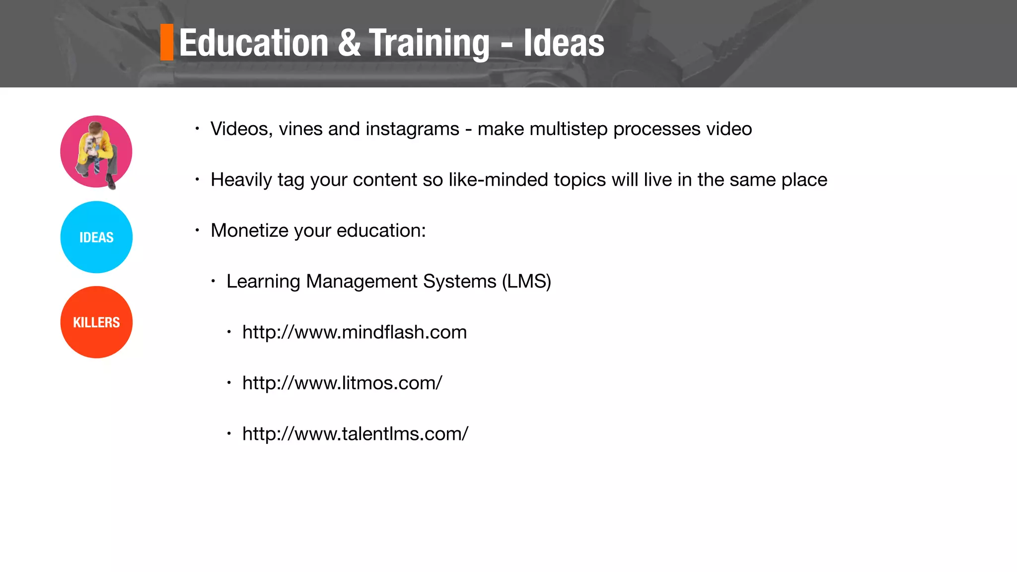 Education & Training - Ideas
• Videos, vines and instagrams - make multistep processes video
• Heavily tag your content so like-minded topics will live in the same place
• Monetize your education:
• Learning Management Systems (LMS)
• http://www.mindﬂash.com
• http://www.litmos.com/
• http://www.talentlms.com/
IDEAS
KILLERS
 