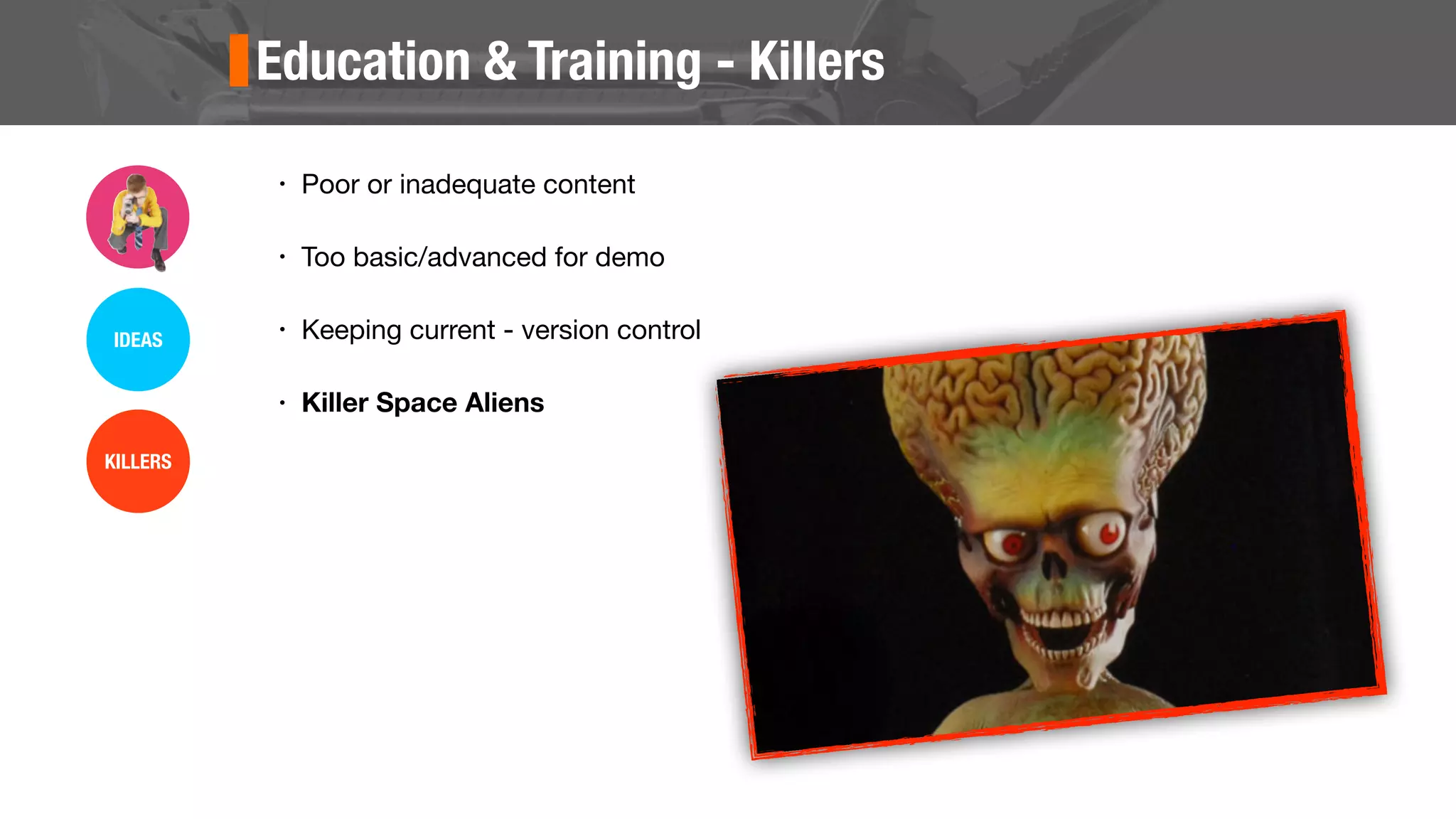 Education & Training - Killers
• Poor or inadequate content
• Too basic/advanced for demo
• Keeping current - version control
• Killer Space Aliens
IDEAS
KILLERS
 