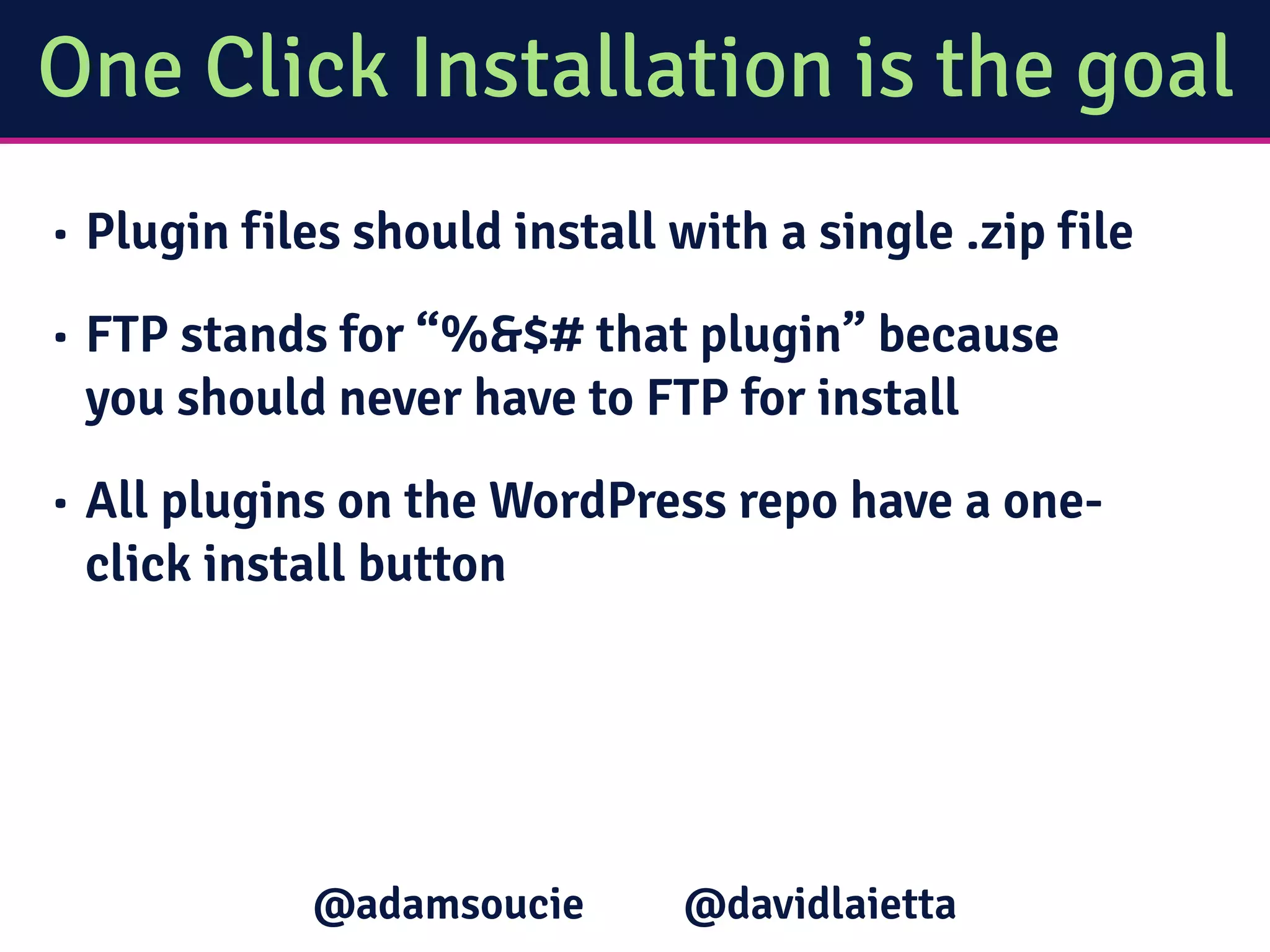 One Click Installation is the goal
• Plugin files should install with a single .zip file
• FTP stands for “%&$# that plugin” because
you should never have to FTP for install
• All plugins on the WordPress repo have a one-
click install button
@davidlaietta@adamsoucie
 
