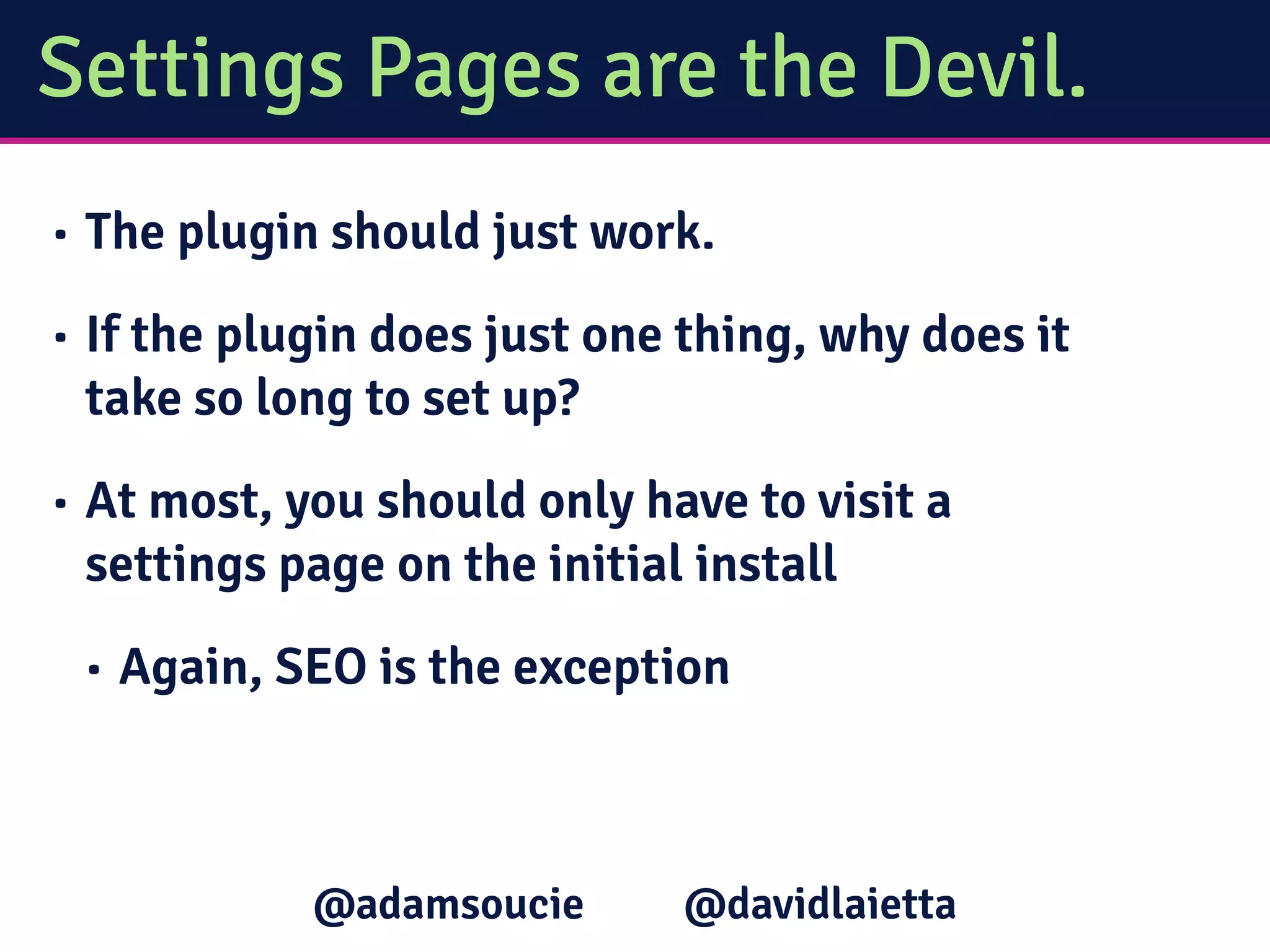 Settings Pages are the Devil.
• The plugin should just work.
• If the plugin does just one thing, why does it
take so long to set up?
• At most, you should only have to visit a
settings page on the initial install
• Again, SEO is the exception
@davidlaietta@adamsoucie
 