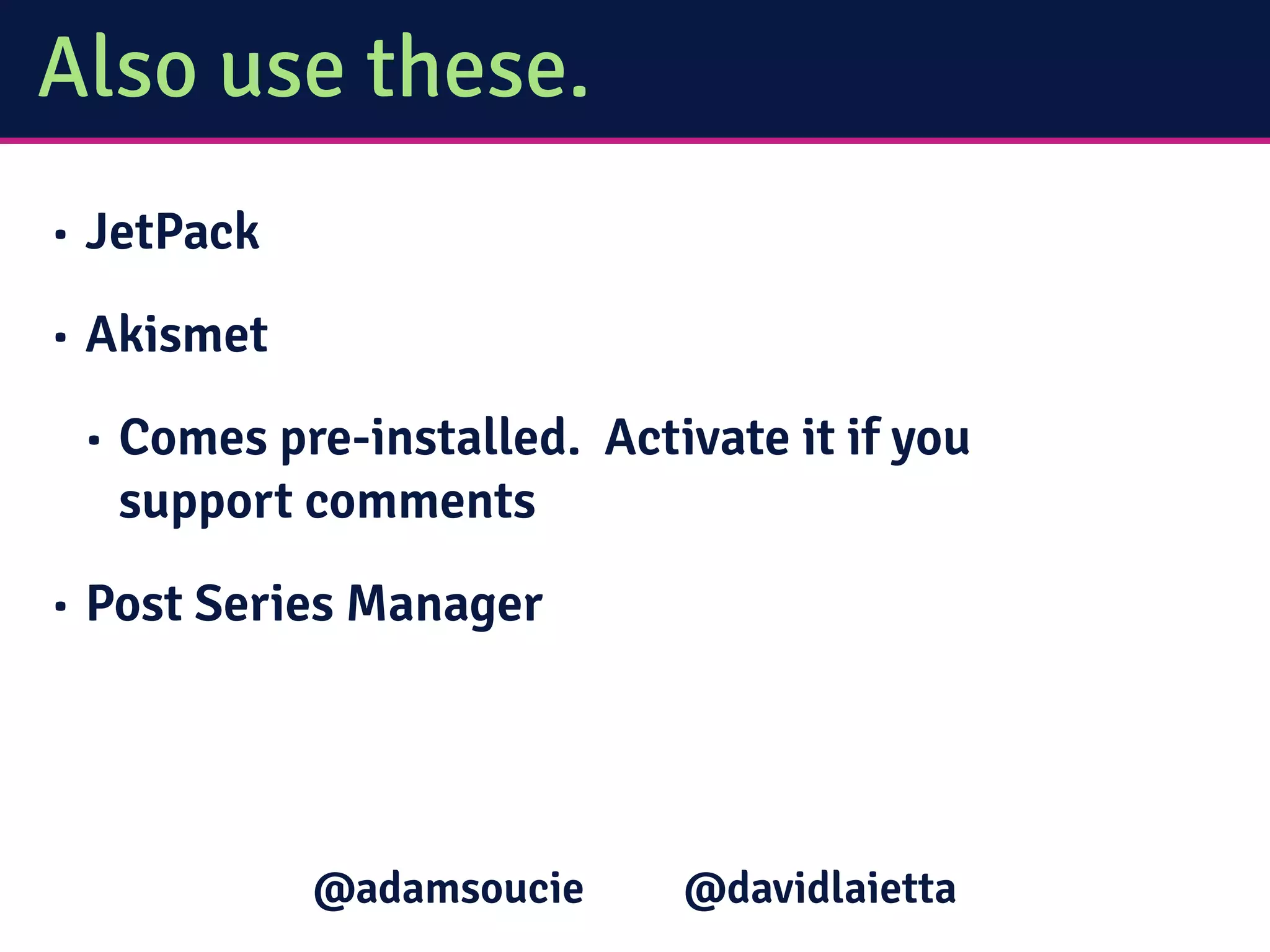 Also use these.
• JetPack
• Akismet
• Comes pre-installed. Activate it if you
support comments
• Post Series Manager
@davidlaietta@adamsoucie
 