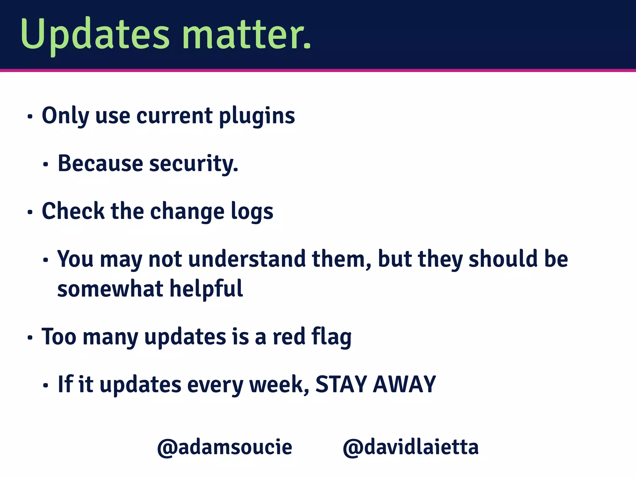 Updates matter.
• Only use current plugins
• Because security.
• Check the change logs
• You may not understand them, but they should be
somewhat helpful
• Too many updates is a red flag
• If it updates every week, STAY AWAY
@davidlaietta@adamsoucie
 