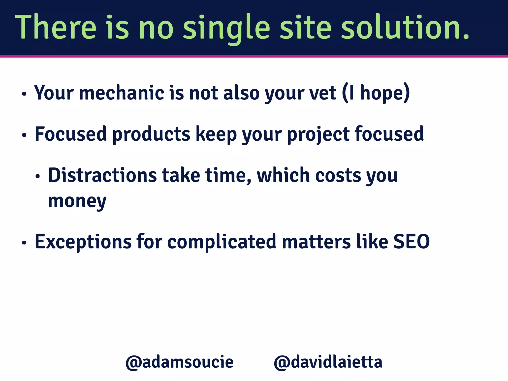 There is no single site solution.
• Your mechanic is not also your vet (I hope)
• Focused products keep your project focused
• Distractions take time, which costs you
money
• Exceptions for complicated matters like SEO
@davidlaietta@adamsoucie
 