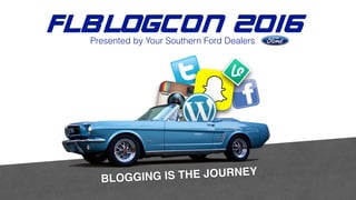 FLBlogCon 2016
Presented by Your Southern Ford Dealers
BLOGGING IS THE JOURNEY
 