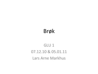 Brøk GLU 1 07.12.10 & 05.01.11 Lars Arne Markhus 
