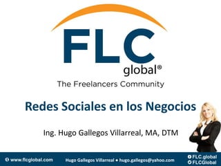 Redes Sociales en los Negocios
   Ing. Hugo Gallegos Villarreal, MA, DTM


         Hugo Gallegos Villarreal ● hugo.gallegos@yahoo.com
 