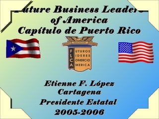 Future Business LeadersFuture Business Leaders
of Americaof America
Capítulo de Puerto RicoCapítulo de Puerto Rico
Etienne F. LópezEtienne F. López
CartagenaCartagena
Presidente EstatalPresidente Estatal
2005-20062005-2006
 
