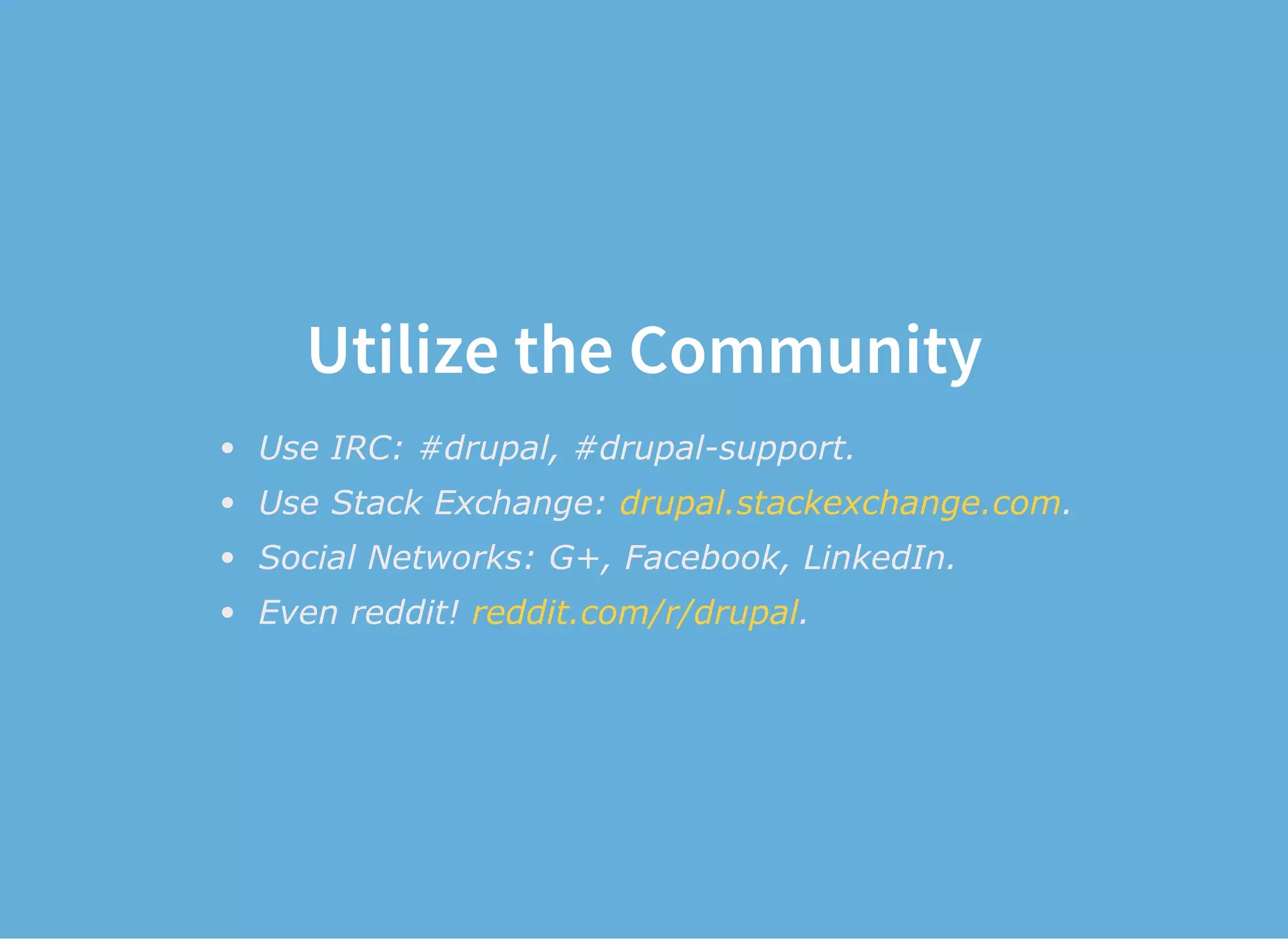 Utilize the Community
Use IRC: #drupal, #drupal­support.
Use Stack Exchange:  .
Social Networks: G+, Facebook, LinkedIn.
Even reddit!  .
drupal.stackexchange.com
reddit.com/r/drupal
 