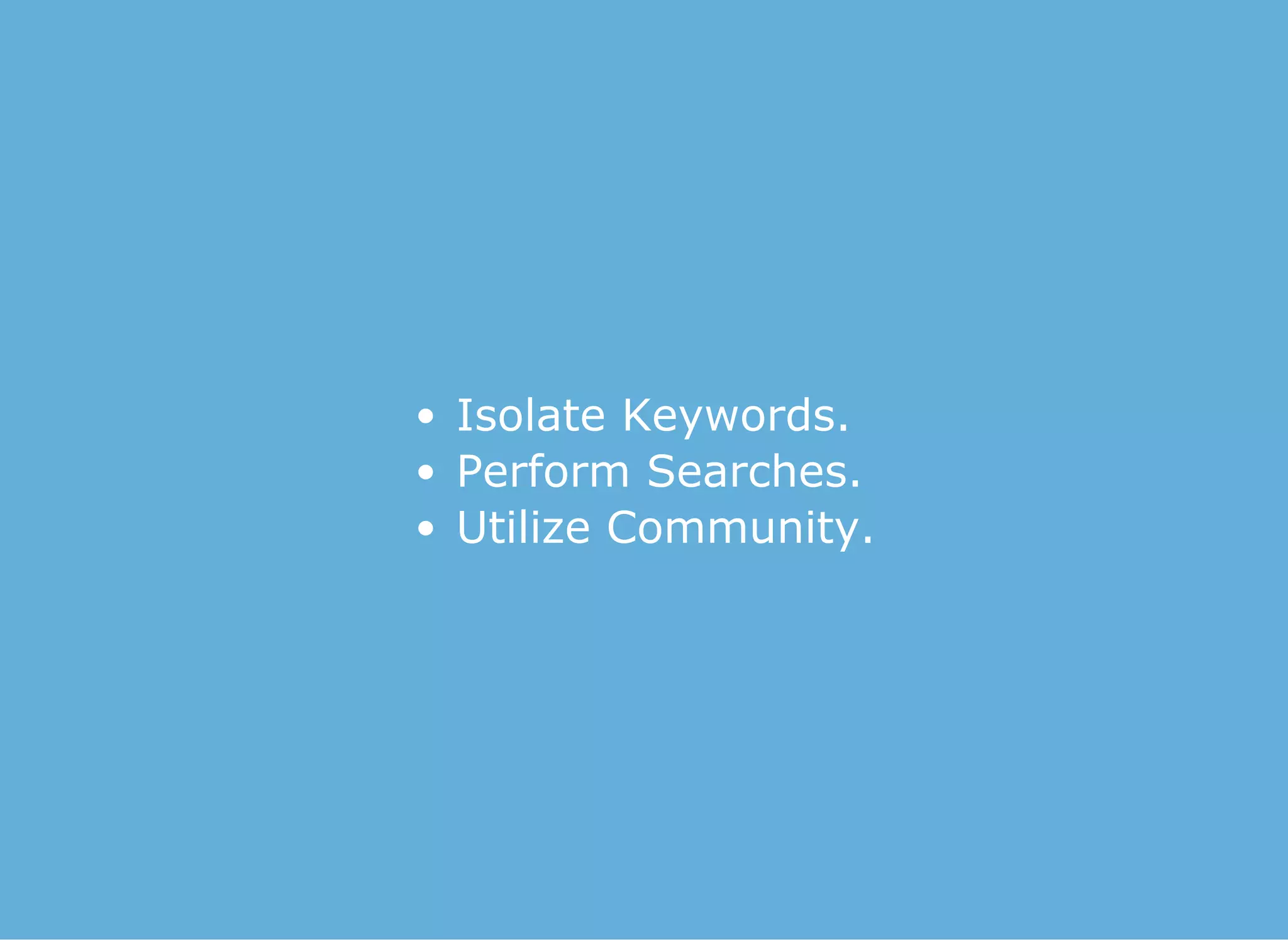 Isolate Keywords.
Perform Searches.
Utilize Community.
 