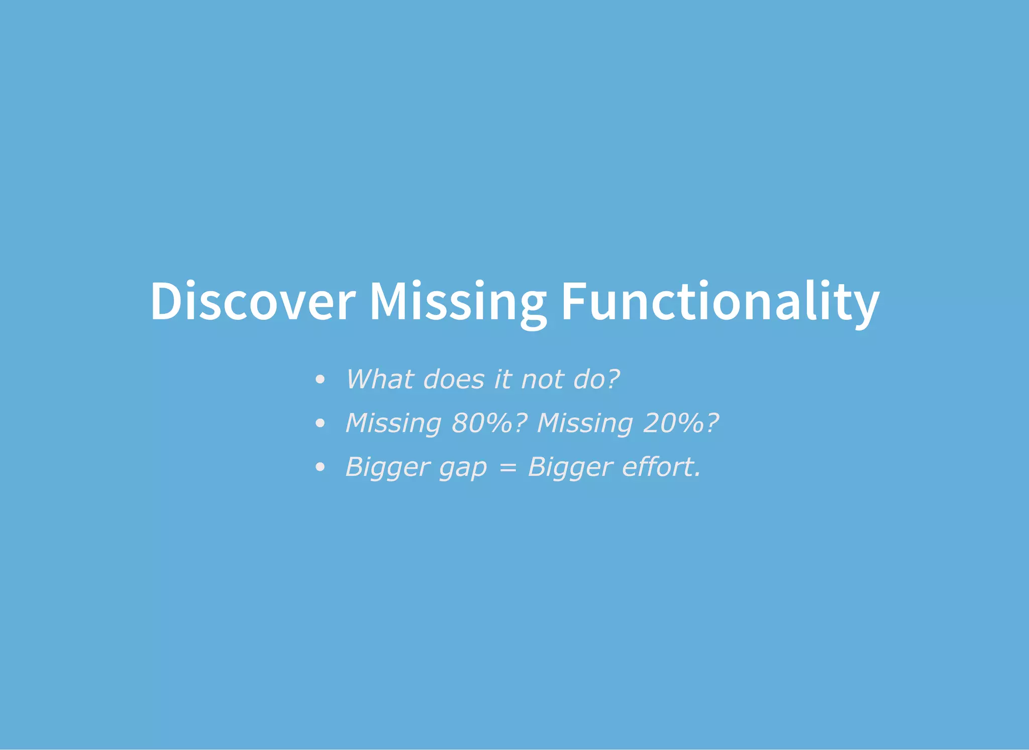 Discover Missing Functionality
What does it not do?
Missing 80%? Missing 20%?
Bigger gap = Bigger effort.
 