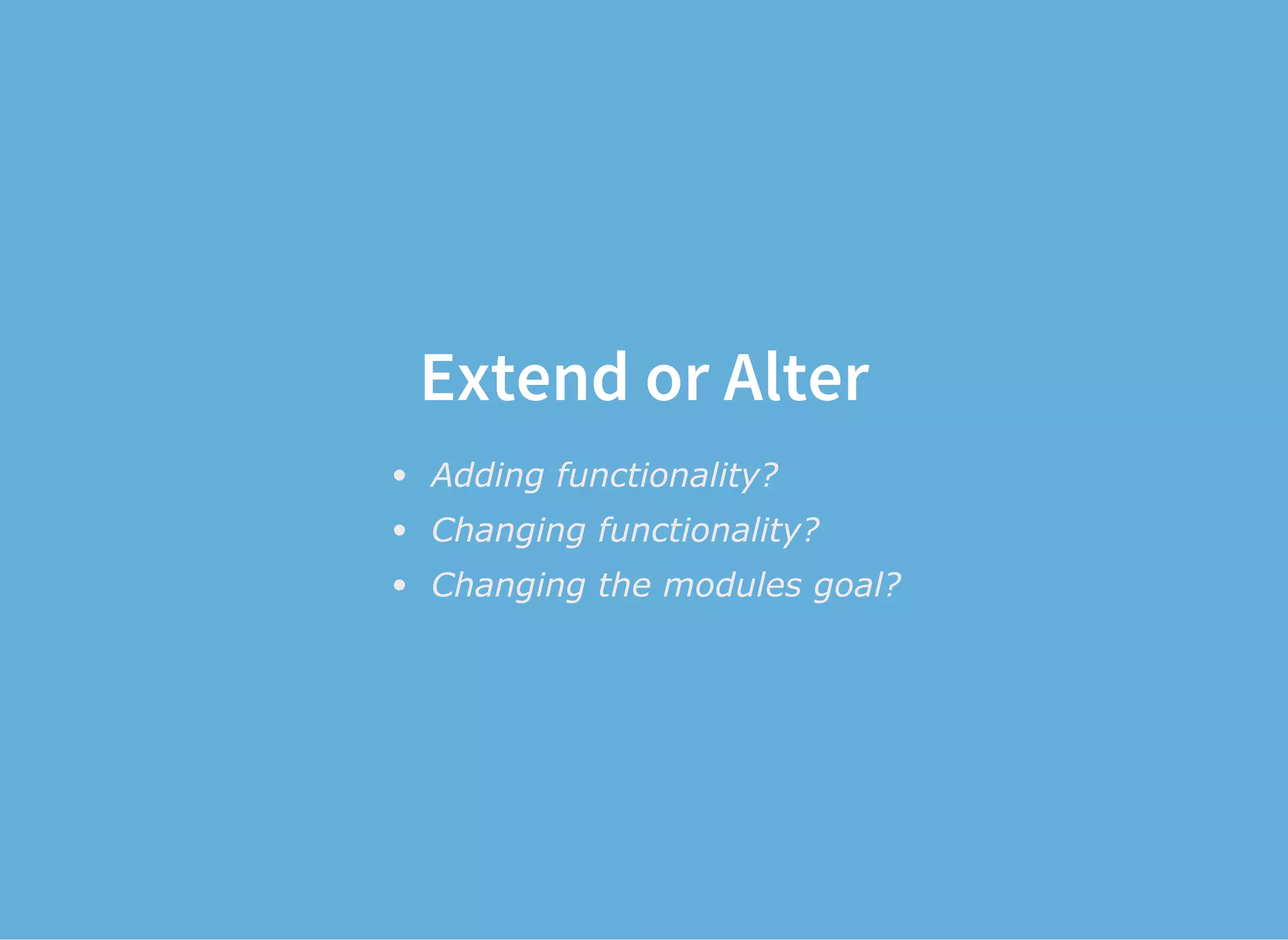 Extend or Alter
Adding functionality?
Changing functionality?
Changing the modules goal?
 