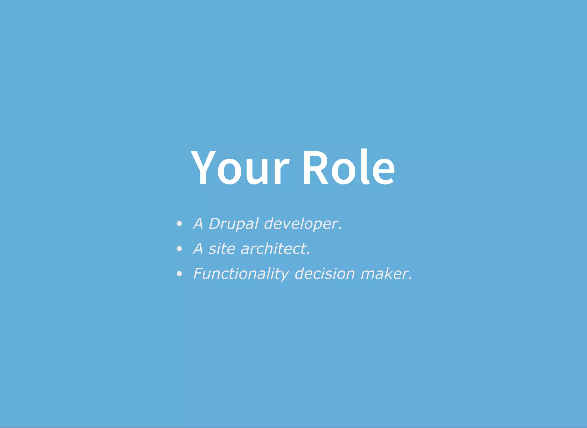 Your Role
A Drupal developer.
A site architect.
Functionality decision maker.
 