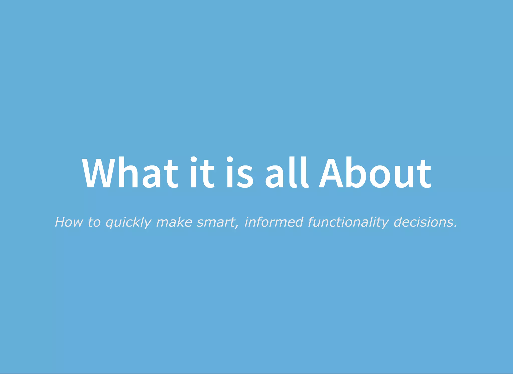 What it is all About
How to quickly make smart, informed functionality decisions.
 