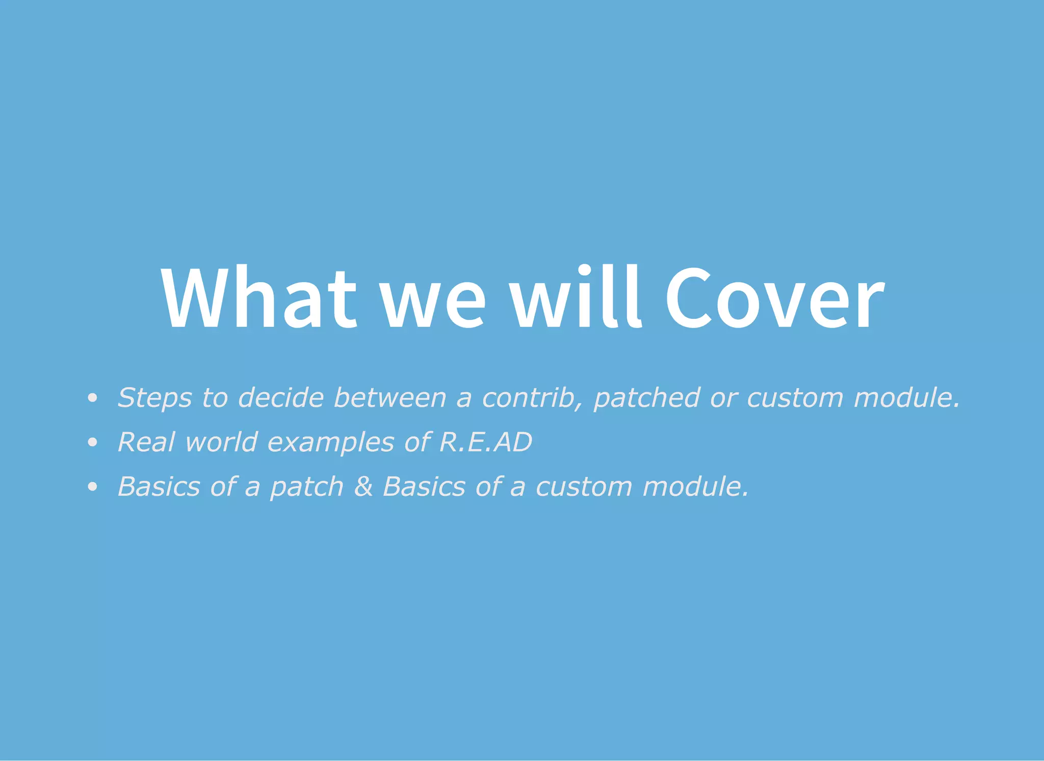 What we will Cover
Steps to decide between a contrib, patched or custom module.
Real world examples of R.E.AD
Basics of a patch & Basics of a custom module.
 