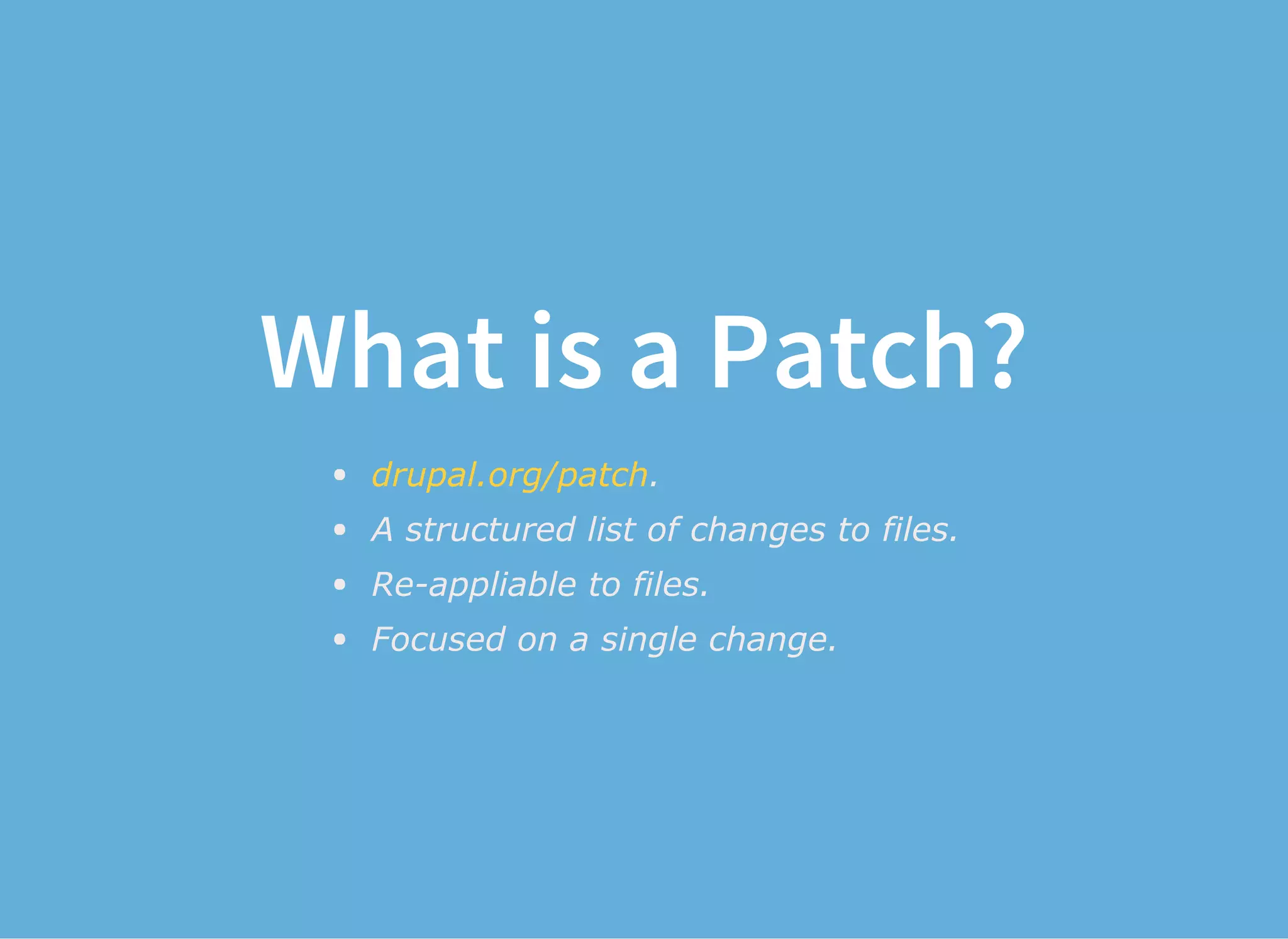 What is a Patch?
.
A structured list of changes to files.
Re­appliable to files.
Focused on a single change.
drupal.org/patch
 