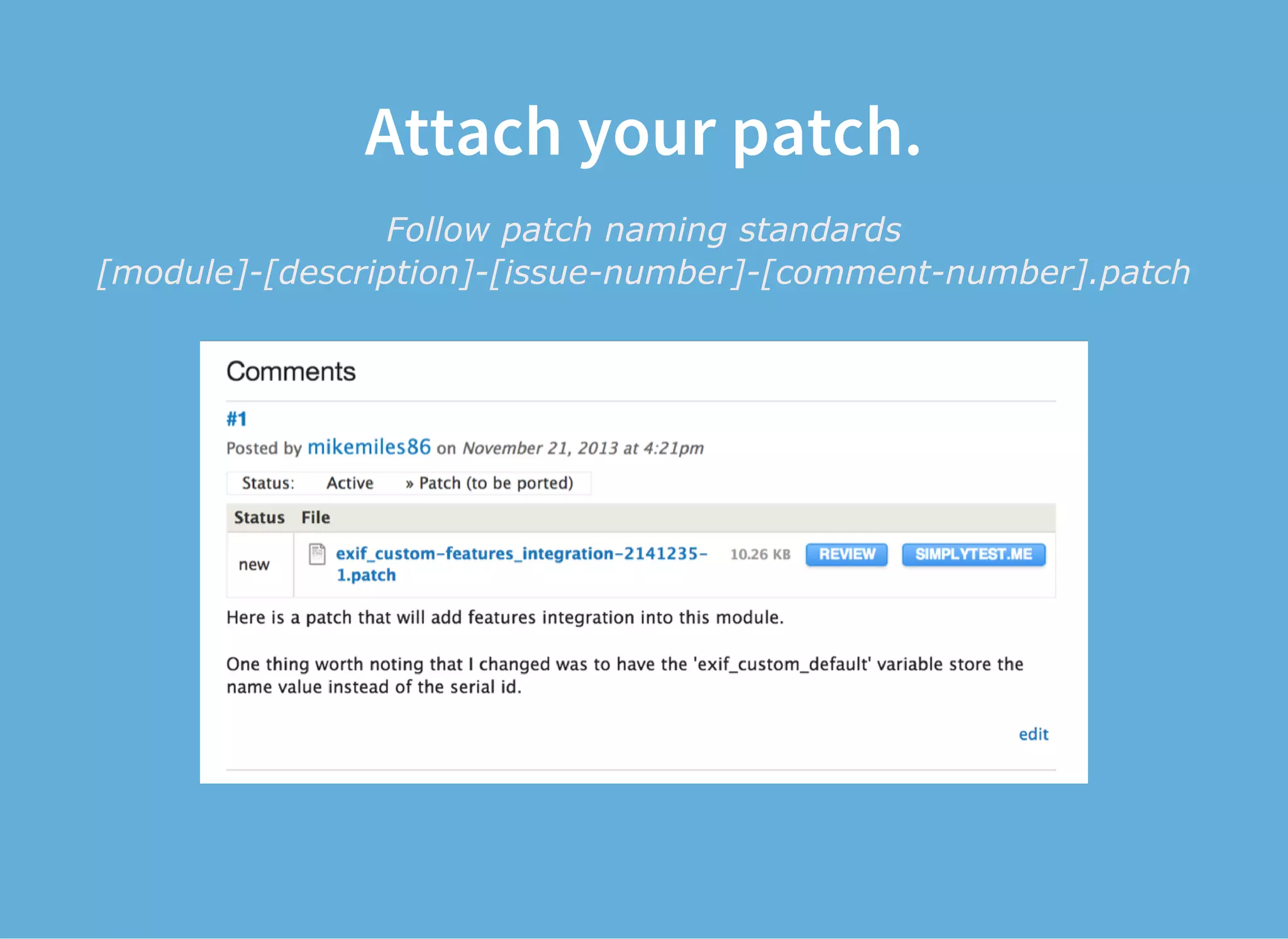 Attach your patch.
Follow patch naming standards
[module]­[description]­[issue­number]­[comment­number].patch
 