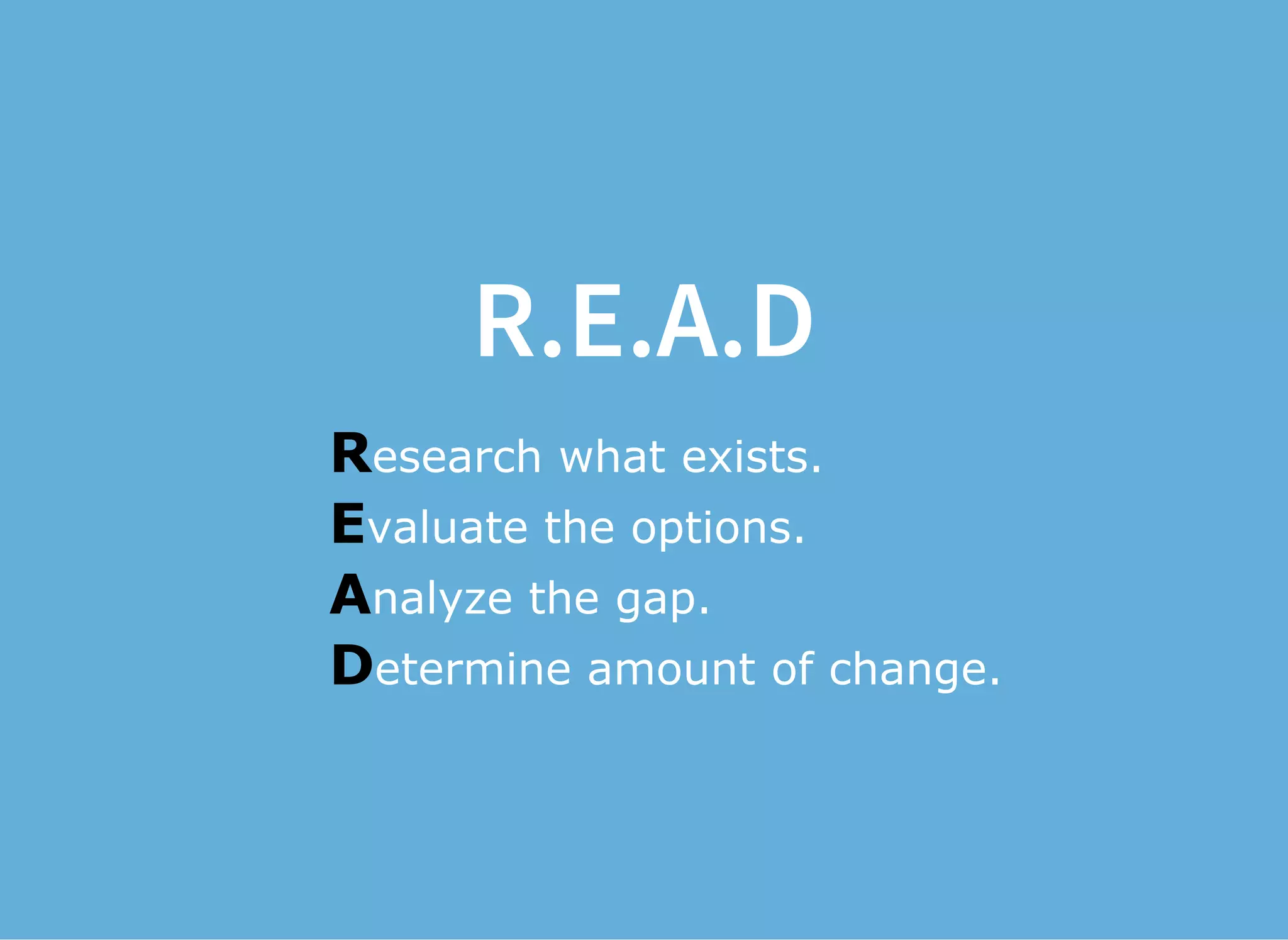 R.E.A.D
Research what exists.
Evaluate the options.
Analyze the gap.
Determine amount of change.
 