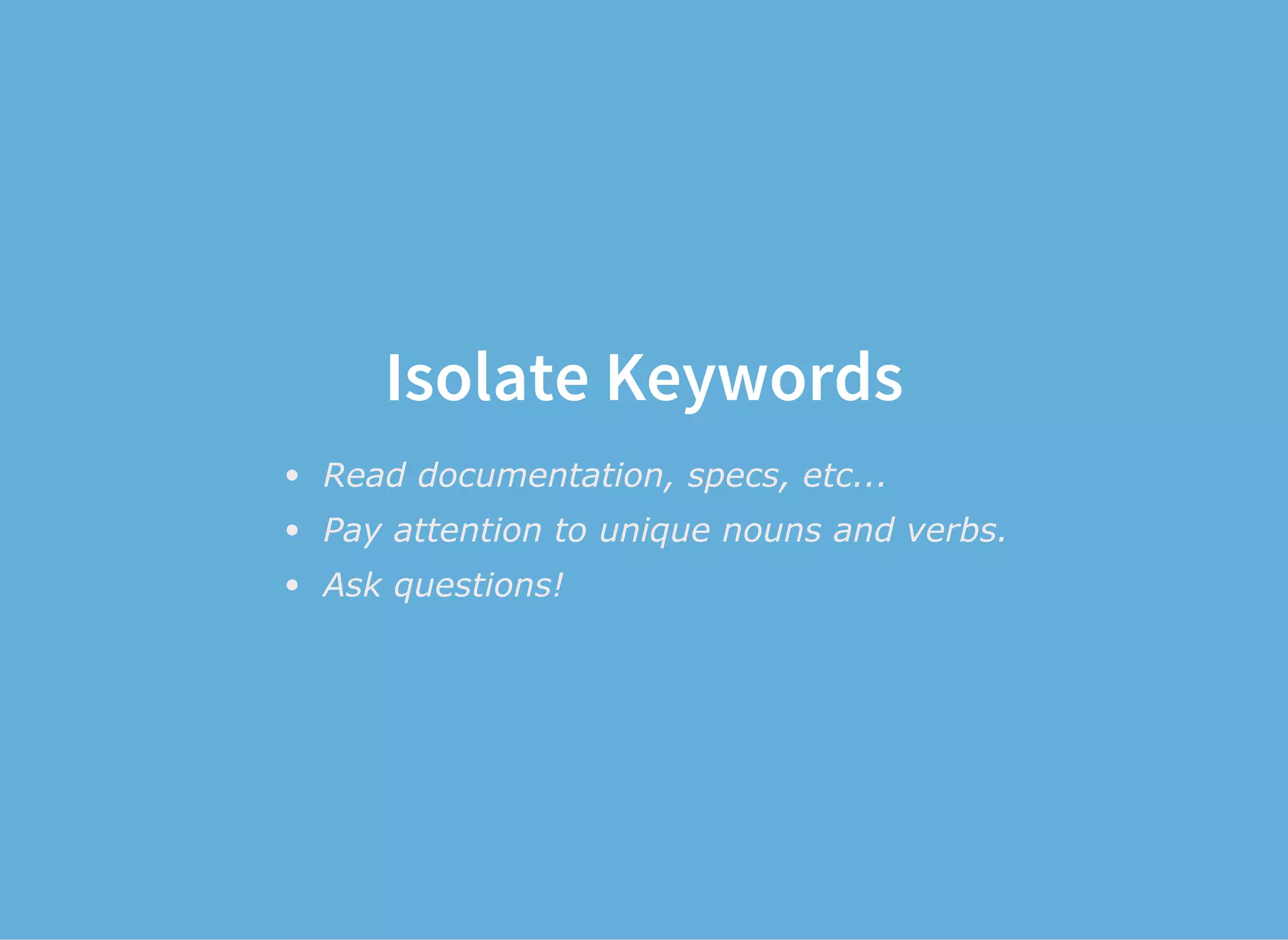 Isolate Keywords
Read documentation, specs, etc...
Pay attention to unique nouns and verbs.
Ask questions!
 