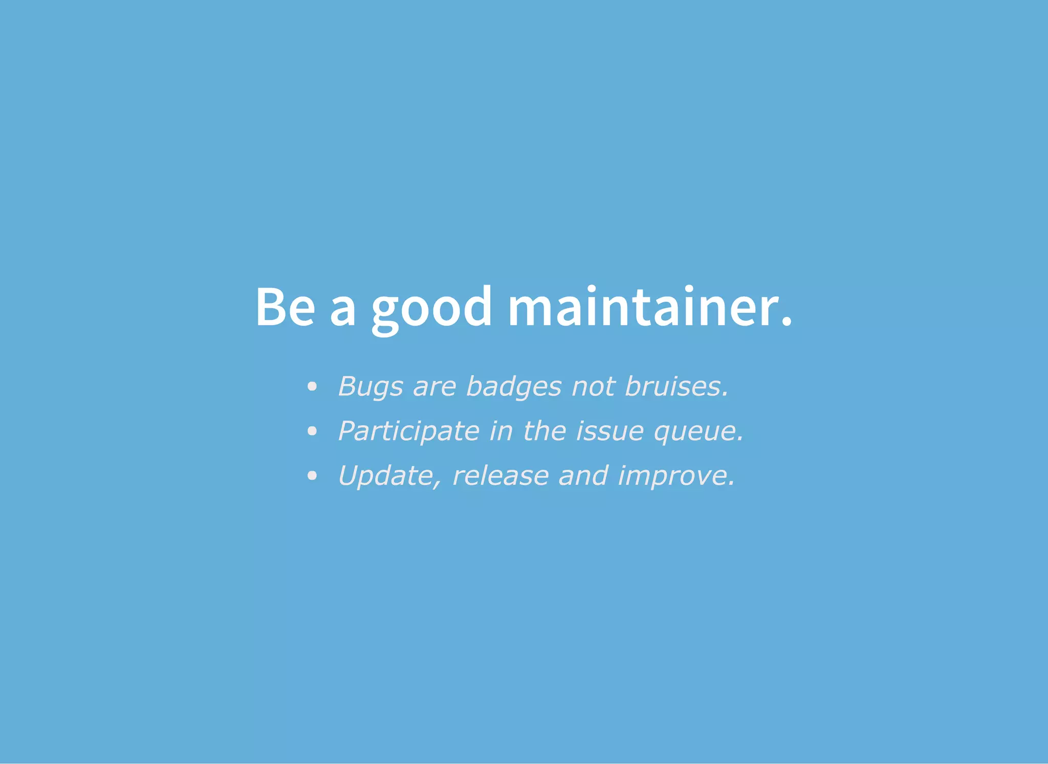 Be a good maintainer.
Bugs are badges not bruises.
Participate in the issue queue.
Update, release and improve.
 