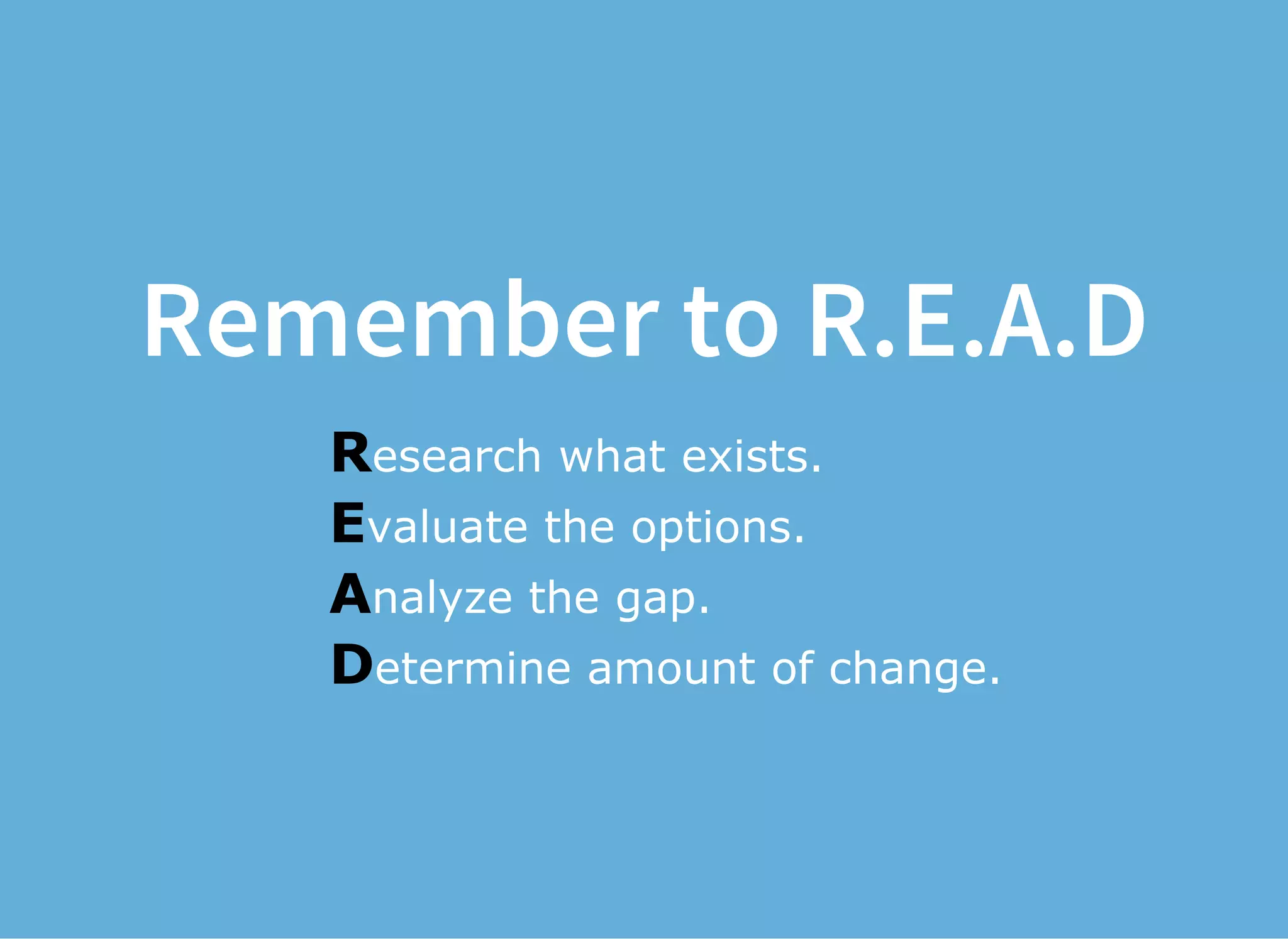 Remember to R.E.A.D
Research what exists.
Evaluate the options.
Analyze the gap.
Determine amount of change.
 
