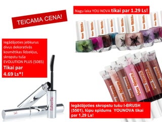 Nagu laka  YOU NOVA  tikai par   1.29 Ls! Iegādājoties skropstu tušu   I-BRUSH  (5501),  lūpu spīdums   YOUNOVA tikai par  1,29  Ls! Iegādājoties jebkurus divus dekoratīvās kosmētikas līdzekļus,   skropstu tuša EVOLUTION PLUS (5085) Tikai par   4.69 Ls*! TEICAMA CENA! 
