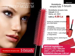 Modelējoša skropstu tuša I-brush , 12  ml Melna, art.  5501  5.89 Ls   4.09 Ls Noklāj pat vissīkākās skropstiņas ACU KAKTIŅOS •  Nodrošina   VIENMĒRĪGU PĀRKLĀJUMU   no saknēm līdz skropstu galiņiem •  MELNS TONIS  —  pats stilīgākais un elegantākais .  Bezgalīgs dziļums ,  izteiksmīgums un pievilcība . AKCIJA !  Iegādājoties skropstu tušu   I-BRUSH  (5501),  LŪPU SPĪDUMS   YOUNOVA tikai par  1,29  Ls! Modelējoša skropstu tuša Modelējoša skropstu tuša 