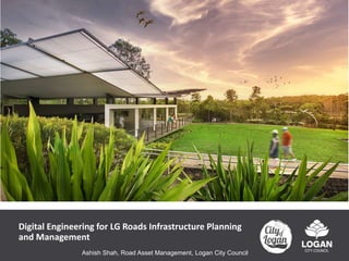 Digital Engineering for LG Roads Infrastructure Planning
and Management
Ashish Shah, Road Asset Management, Logan City Council
 